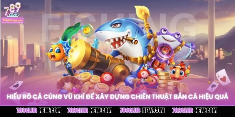 Hiểu rõ cá cùng vũ khí để xây dựng chiến thuật bắn cá hiệu quả