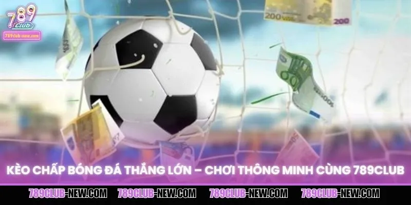 Kèo Chấp Bóng Đá Thắng Lớn – Chơi Thông Minh Cùng 789CLUB