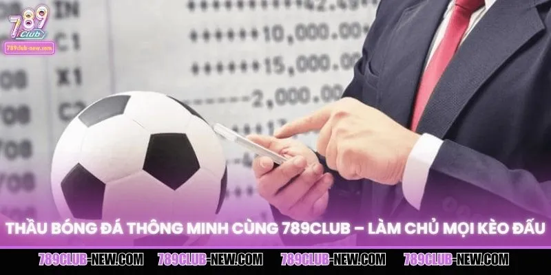 Thầu Bóng Đá Thông Minh Cùng 789CLUB – Làm Chủ Mọi Kèo Đấu